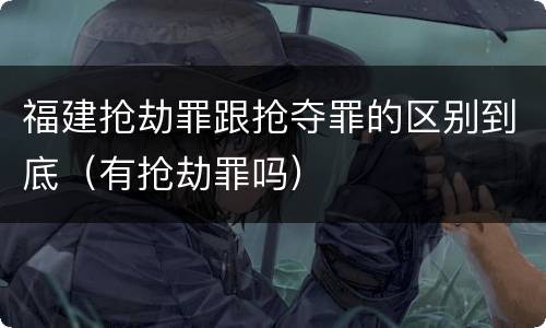 福建抢劫罪跟抢夺罪的区别到底（有抢劫罪吗）