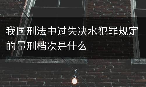 我国刑法中过失决水犯罪规定的量刑档次是什么