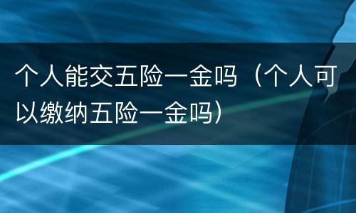 个人能交五险一金吗（个人可以缴纳五险一金吗）