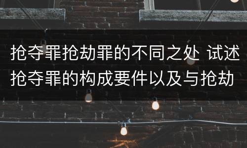 抢夺罪抢劫罪的不同之处 试述抢夺罪的构成要件以及与抢劫罪的区别