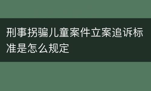 刑事拐骗儿童案件立案追诉标准是怎么规定