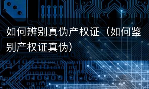 如何辨别真伪产权证（如何鉴别产权证真伪）