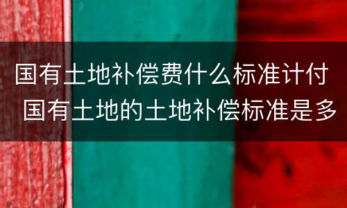 国有土地补偿费什么标准计付 国有土地的土地补偿标准是多少?
