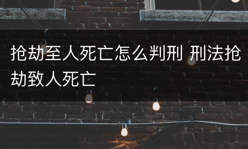 抢劫至人死亡怎么判刑 刑法抢劫致人死亡
