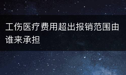 工伤医疗费用超出报销范围由谁来承担