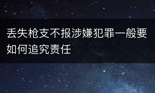 丢失枪支不报涉嫌犯罪一般要如何追究责任