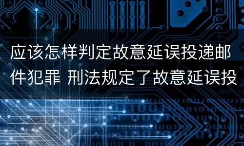 应该怎样判定故意延误投递邮件犯罪 刑法规定了故意延误投递邮件罪