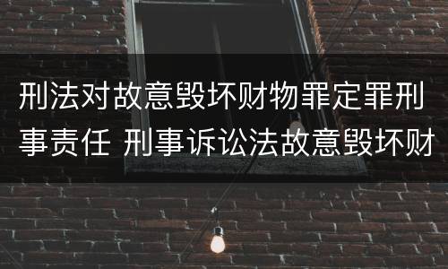 刑法对故意毁坏财物罪定罪刑事责任 刑事诉讼法故意毁坏财物罪