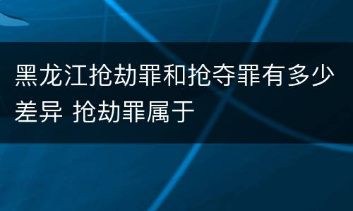黑龙江抢劫罪和抢夺罪有多少差异 抢劫罪属于