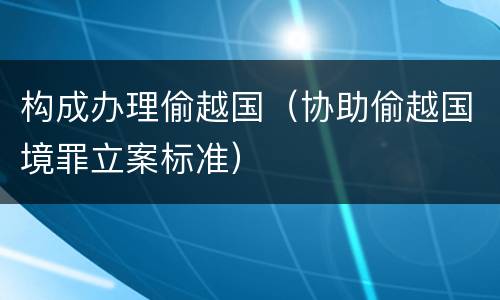 构成办理偷越国（协助偷越国境罪立案标准）