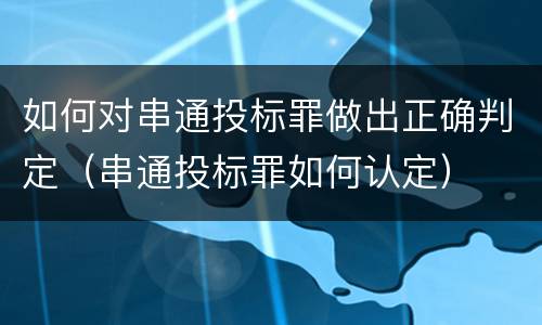 如何对串通投标罪做出正确判定（串通投标罪如何认定）