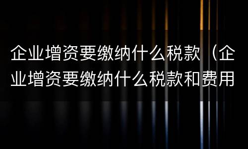 企业增资要缴纳什么税款（企业增资要缴纳什么税款和费用）