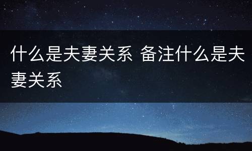 什么是夫妻关系 备注什么是夫妻关系