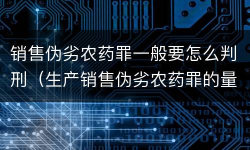 销售伪劣农药罪一般要怎么判刑（生产销售伪劣农药罪的量刑标准）