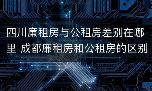 四川廉租房与公租房差别在哪里 成都廉租房和公租房的区别