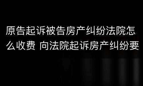 原告起诉被告房产纠纷法院怎么收费 向法院起诉房产纠纷要多少诉讼费