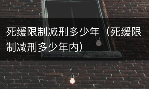 死缓限制减刑多少年（死缓限制减刑多少年内）
