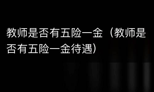 教师是否有五险一金（教师是否有五险一金待遇）