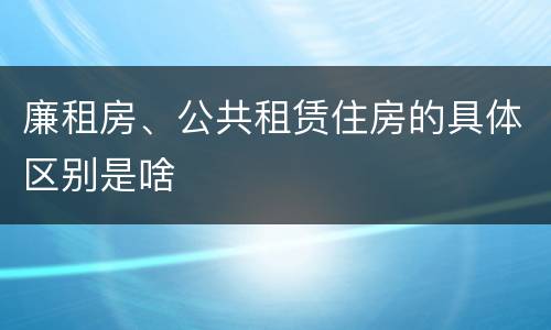廉租房、公共租赁住房的具体区别是啥