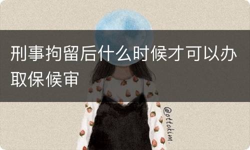 刑事拘留后什么时候才可以办取保候审
