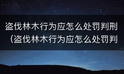 盗伐林木行为应怎么处罚判刑（盗伐林木行为应怎么处罚判刑的）