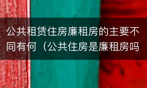 公共租赁住房廉租房的主要不同有何（公共住房是廉租房吗）