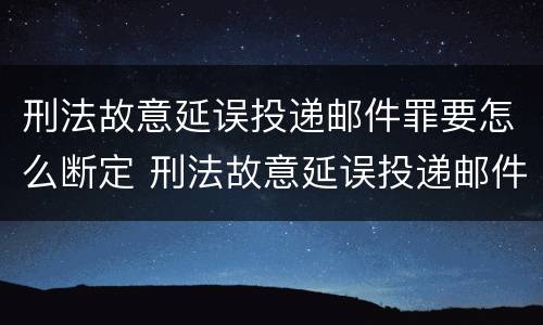 刑法故意延误投递邮件罪要怎么断定 刑法故意延误投递邮件罪要怎么断定罪名