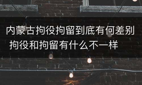 内蒙古拘役拘留到底有何差别 拘役和拘留有什么不一样