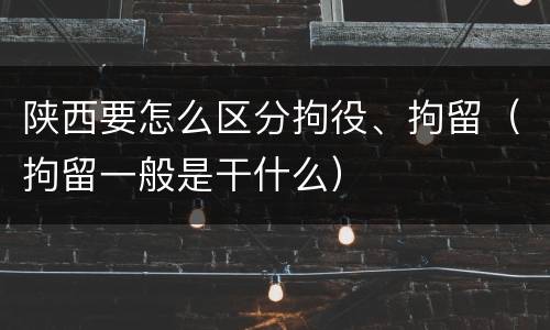 陕西要怎么区分拘役、拘留（拘留一般是干什么）