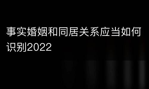 事实婚姻和同居关系应当如何识别2022