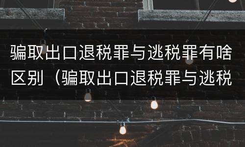 骗取出口退税罪与逃税罪有啥区别（骗取出口退税罪与逃税罪有啥区别呢）
