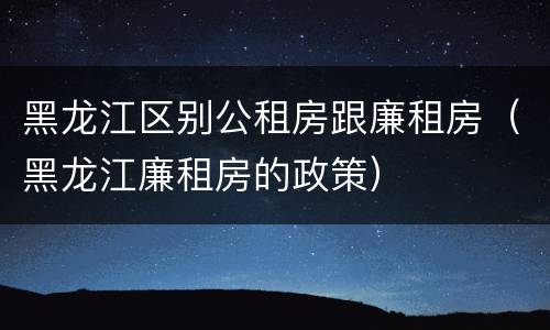 黑龙江区别公租房跟廉租房（黑龙江廉租房的政策）
