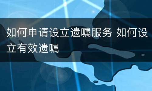 如何申请设立遗嘱服务 如何设立有效遗嘱