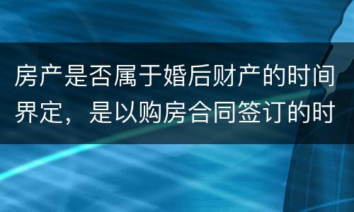 房产是否属于婚后财产的时间界定，是以购房合同签订的时间为准还是以房产证上的时间