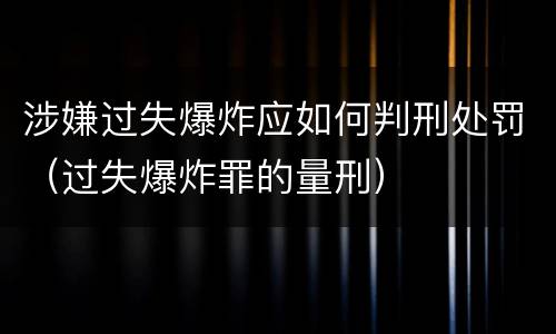 涉嫌过失爆炸应如何判刑处罚（过失爆炸罪的量刑）