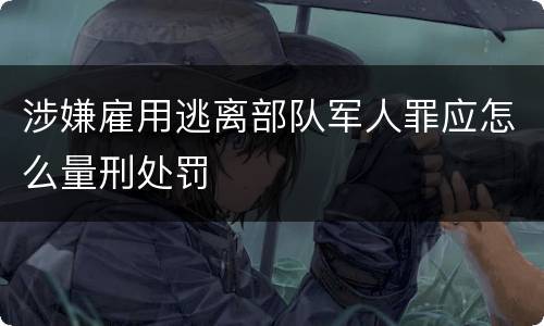 涉嫌雇用逃离部队军人罪应怎么量刑处罚