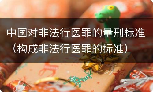 中国对非法行医罪的量刑标准（构成非法行医罪的标准）