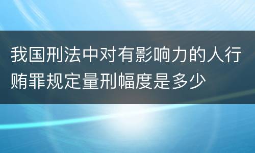 我国刑法中对有影响力的人行贿罪规定量刑幅度是多少
