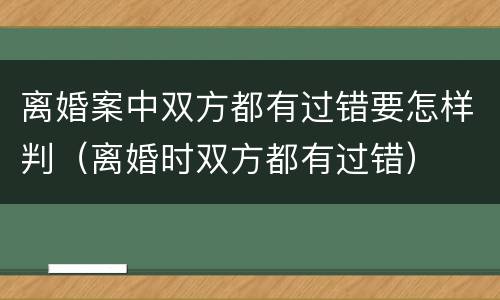 离婚案中双方都有过错要怎样判（离婚时双方都有过错）