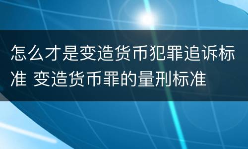 怎么才是变造货币犯罪追诉标准 变造货币罪的量刑标准