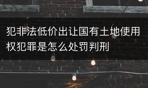 犯非法低价出让国有土地使用权犯罪是怎么处罚判刑