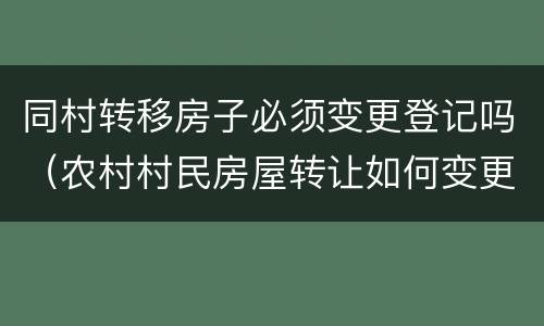 同村转移房子必须变更登记吗（农村村民房屋转让如何变更）