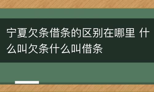 宁夏欠条借条的区别在哪里 什么叫欠条什么叫借条