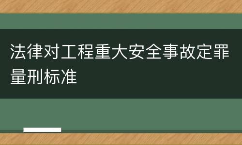 法律对工程重大安全事故定罪量刑标准