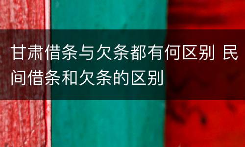 甘肃借条与欠条都有何区别 民间借条和欠条的区别