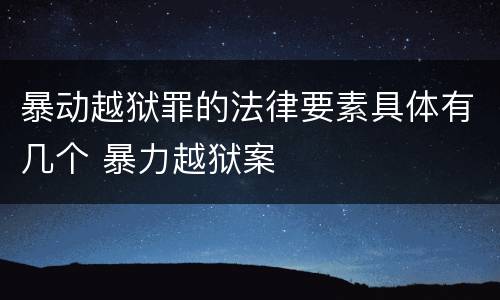暴动越狱罪的法律要素具体有几个 暴力越狱案