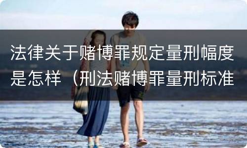 法律关于赌博罪规定量刑幅度是怎样（刑法赌博罪量刑标准 金额）