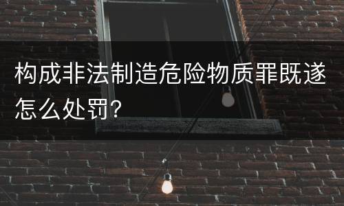构成非法制造危险物质罪既遂怎么处罚？