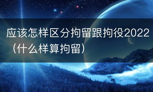 应该怎样区分拘留跟拘役2022（什么样算拘留）