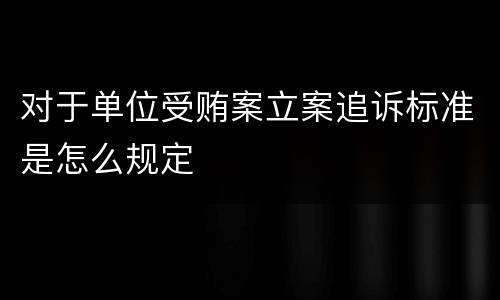 对于单位受贿案立案追诉标准是怎么规定